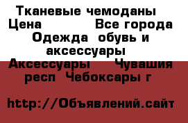 Тканевые чемоданы › Цена ­ 4 500 - Все города Одежда, обувь и аксессуары » Аксессуары   . Чувашия респ.,Чебоксары г.